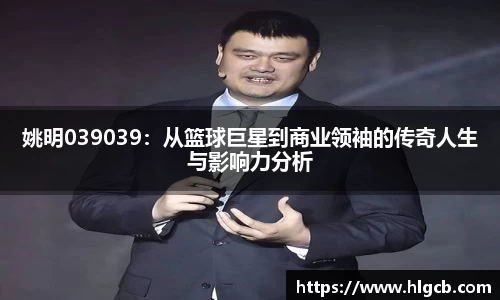 姚明039039：从篮球巨星到商业领袖的传奇人生与影响力分析
