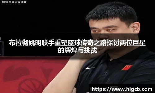 布拉彻姚明联手重塑篮球传奇之路探讨两位巨星的辉煌与挑战