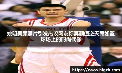 姚明美颜照片引发热议网友称其颜值逆天宛如篮球场上的时尚偶像