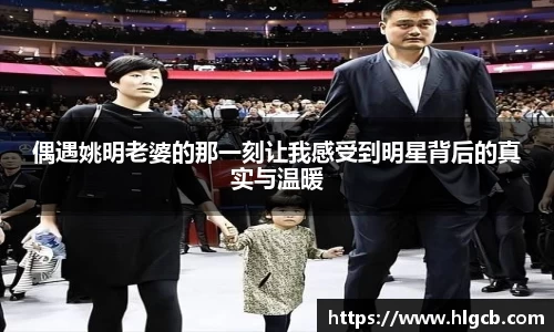 偶遇姚明老婆的那一刻让我感受到明星背后的真实与温暖