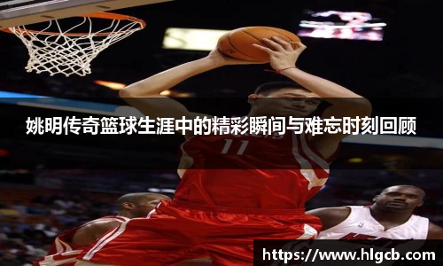 姚明传奇篮球生涯中的精彩瞬间与难忘时刻回顾