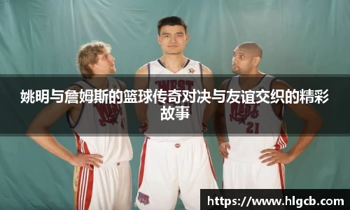 姚明与詹姆斯的篮球传奇对决与友谊交织的精彩故事