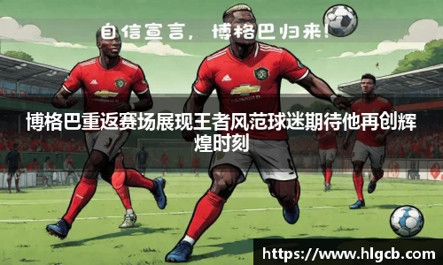 博格巴重返赛场展现王者风范球迷期待他再创辉煌时刻