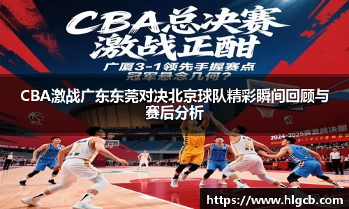 CBA激战广东东莞对决北京球队精彩瞬间回顾与赛后分析