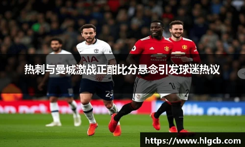 热刺与曼城激战正酣比分悬念引发球迷热议